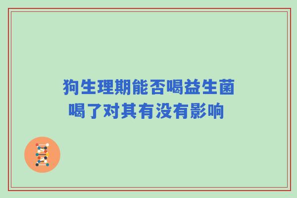 狗生理期能否喝益生菌 喝了对其有没有影响
