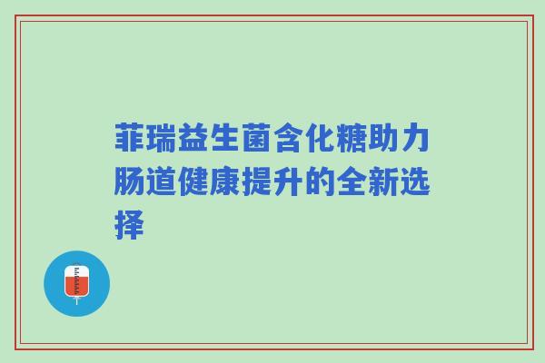 菲瑞益生菌含化糖助力肠道健康提升的全新选择
