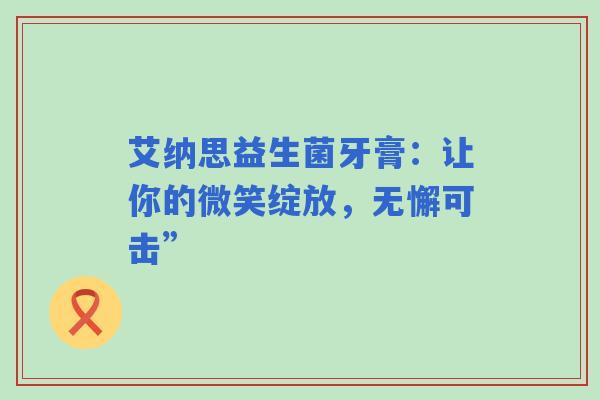 艾纳思益生菌牙膏：让你的微笑绽放，无懈可击”