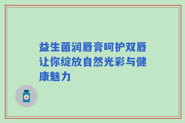益生菌润唇膏呵护双唇让你绽放自然光彩与健康魅力