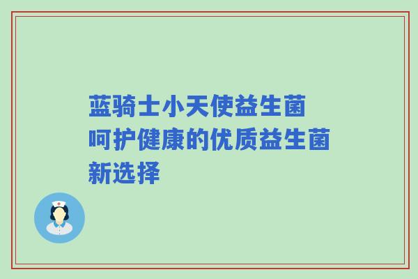 蓝骑士小天使益生菌 呵护健康的优质益生菌新选择