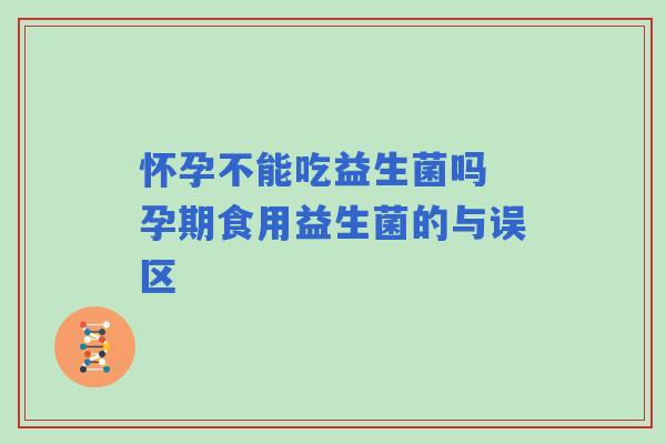 怀孕不能吃益生菌吗 孕期食用益生菌的与误区