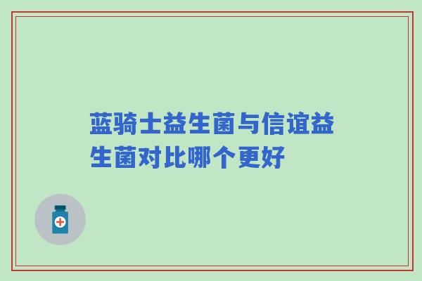 蓝骑士益生菌与信谊益生菌对比哪个更好