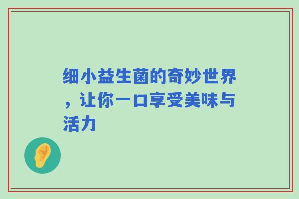 细小益生菌的奇妙世界，让你一口享受美味与活力