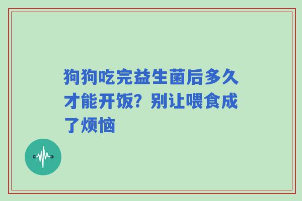 狗狗吃完益生菌后多久才能开饭？别让喂食成了烦恼