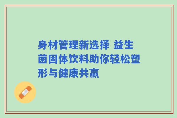 身材管理新选择 益生菌固体饮料助你轻松塑形与健康共赢