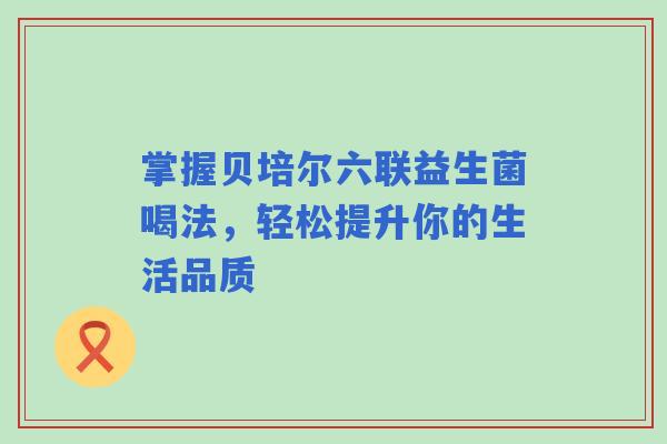 掌握贝培尔六联益生菌喝法，轻松提升你的生活品质
