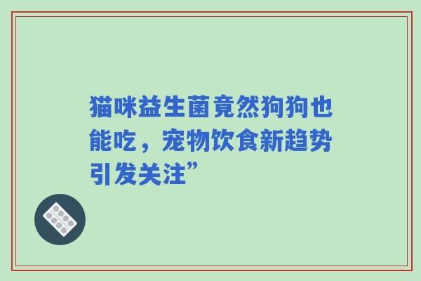 猫咪益生菌竟然狗狗也能吃，宠物饮食新趋势引发关注”