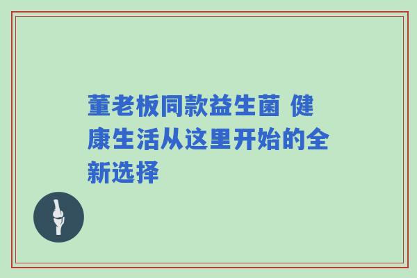董老板同款益生菌 健康生活从这里开始的全新选择