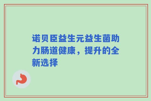 诺贝臣益生元益生菌助力肠道健康，提升的全新选择