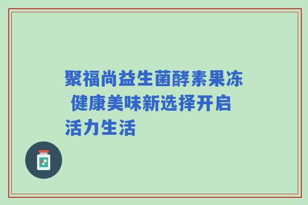 聚福尚益生菌酵素果冻 健康美味新选择开启活力生活