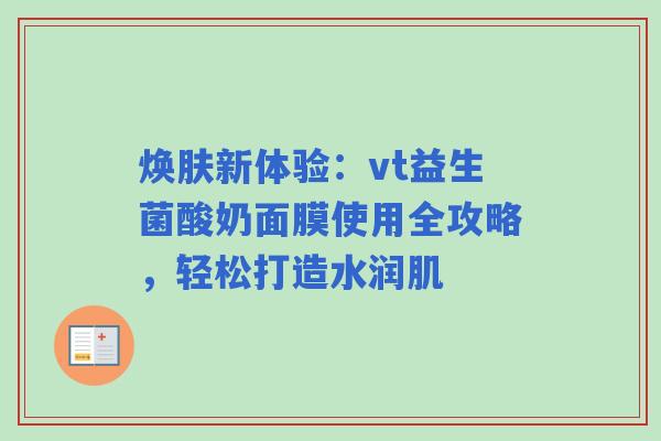 焕肤新体验：vt益生菌酸奶面膜使用全攻略，轻松打造水润肌
