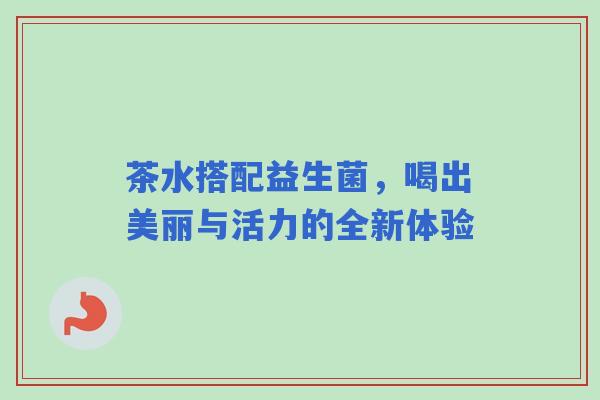 茶水搭配益生菌，喝出美丽与活力的全新体验