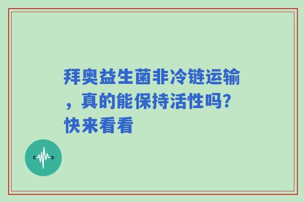 拜奥益生菌非冷链运输，真的能保持活性吗？快来看看
