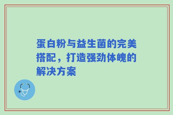 蛋白粉与益生菌的完美搭配，打造强劲体魄的解决方案