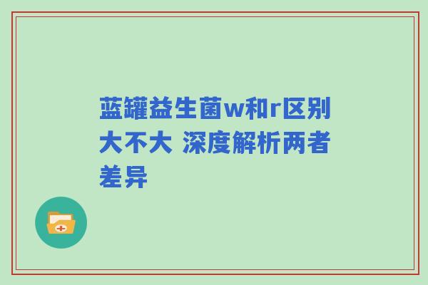 蓝罐益生菌w和r区别大不大 深度解析两者差异