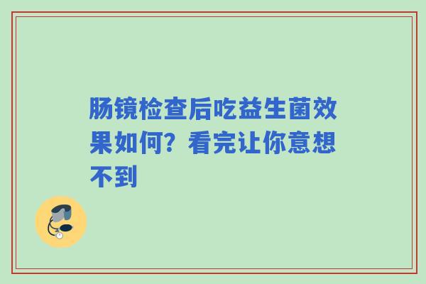 肠镜检查后吃益生菌效果如何？看完让你意想不到