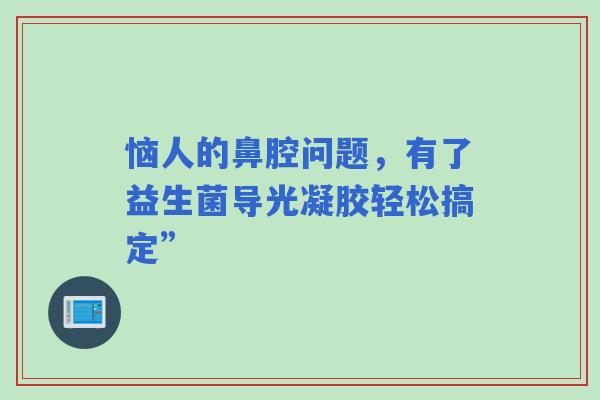 恼人的鼻腔问题，有了益生菌导光凝胶轻松搞定”