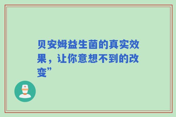 贝安姆益生菌的真实效果，让你意想不到的改变”