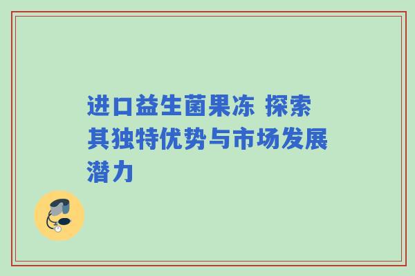 进口益生菌果冻 探索其独特优势与市场发展潜力