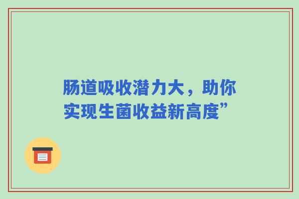 肠道吸收潜力大，助你实现生菌收益新高度”
