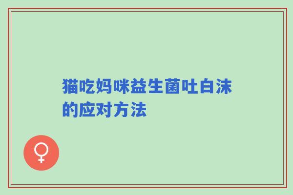 猫吃妈咪益生菌吐白沫的应对方法