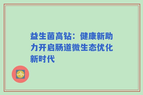 益生菌高钻：健康新助力开启肠道微生态优化新时代