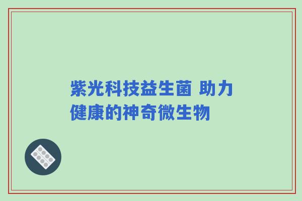 紫光科技益生菌 助力健康的神奇微生物