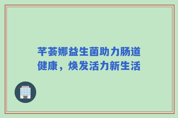 芊荟娜益生菌助力肠道健康，焕发活力新生活
