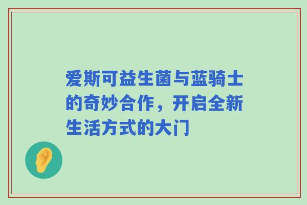 爱斯可益生菌与蓝骑士的奇妙合作，开启全新生活方式的大门