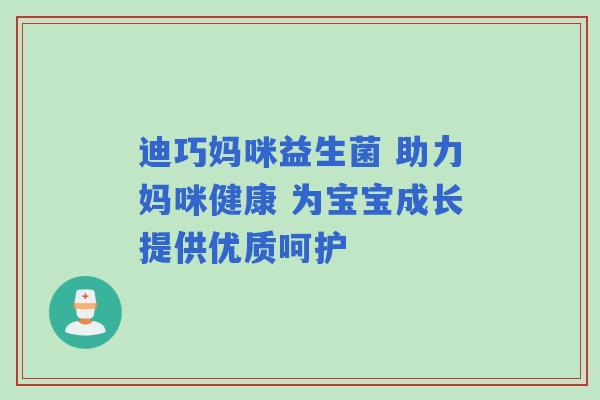 迪巧妈咪益生菌 助力妈咪健康 为宝宝成长提供优质呵护