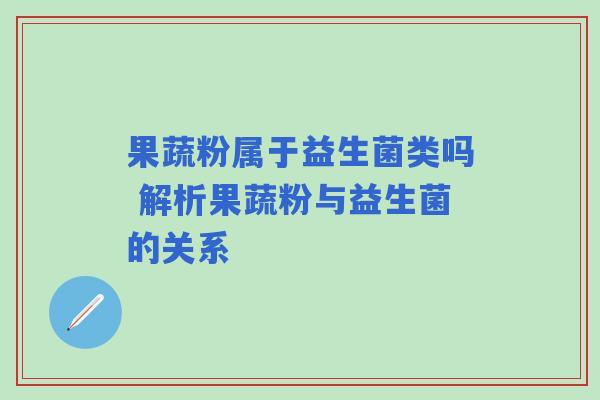 果蔬粉属于益生菌类吗 解析果蔬粉与益生菌的关系
