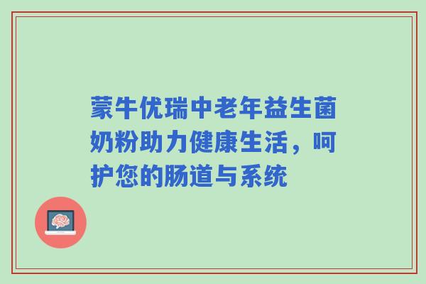 蒙牛优瑞中老年益生菌奶粉助力健康生活，呵护您的肠道与系统