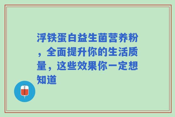 浮铁蛋白益生菌营养粉，全面提升你的生活质量，这些效果你一定想知道