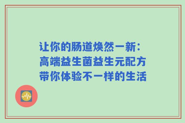 让你的肠道焕然一新：高端益生菌益生元配方带你体验不一样的生活