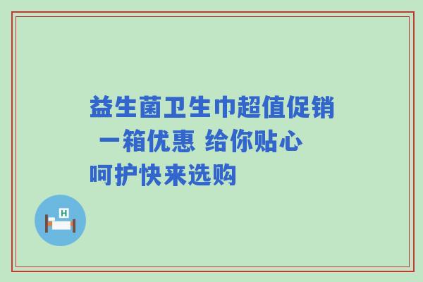 益生菌卫生巾超值促销 一箱优惠 给你贴心呵护快来选购