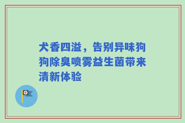 犬香四溢，告别异味狗狗除臭喷雾益生菌带来清新体验