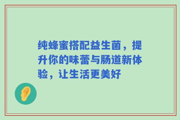 纯蜂蜜搭配益生菌，提升你的味蕾与肠道新体验，让生活更美好