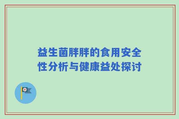 益生菌胖胖的食用安全性分析与健康益处探讨