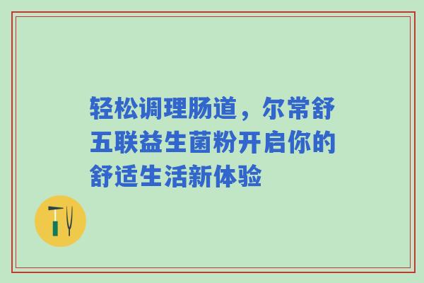 轻松调理肠道，尔常舒五联益生菌粉开启你的舒适生活新体验