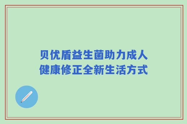 贝优盾益生菌助力成人健康修正全新生活方式
