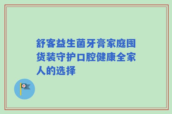 舒客益生菌牙膏家庭囤货装守护口腔健康全家人的选择