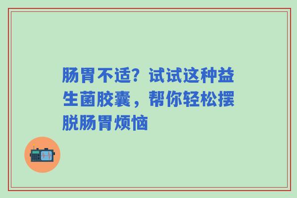 肠胃不适？试试这种益生菌胶囊，帮你轻松摆脱肠胃烦恼