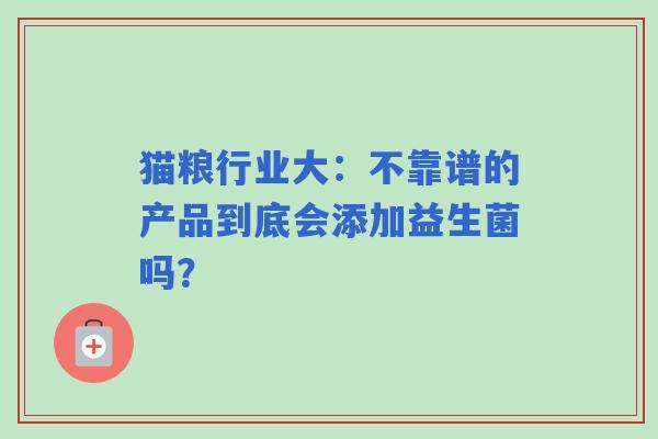猫粮行业大：不靠谱的产品到底会添加益生菌吗？