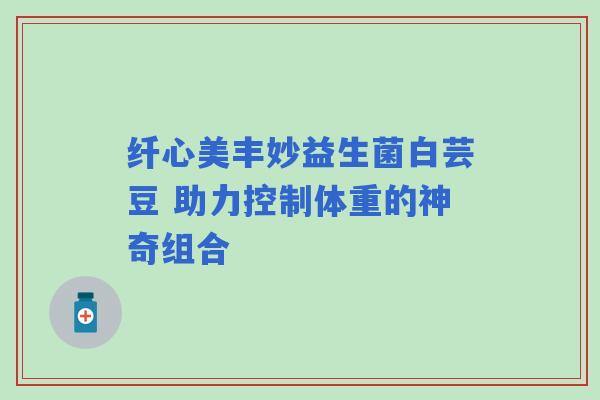 纤心美丰妙益生菌白芸豆 助力控制体重的神奇组合
