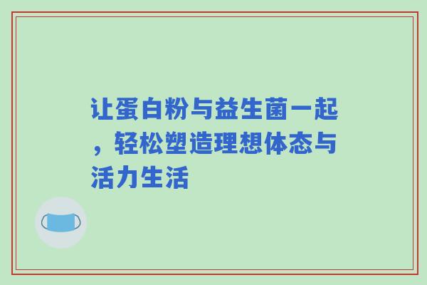 让蛋白粉与益生菌一起，轻松塑造理想体态与活力生活