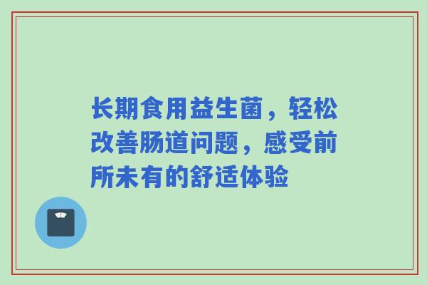 长期食用益生菌，轻松改善肠道问题，感受前所未有的舒适体验