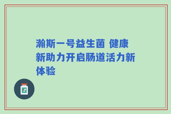 瀚斯一号益生菌 健康新助力开启肠道活力新体验