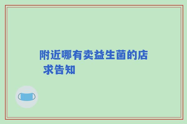附近哪有卖益生菌的店 求告知