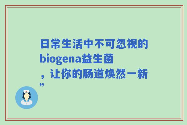 日常生活中不可忽视的biogena益生菌，让你的肠道焕然一新”